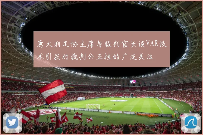 意大利足协主席与裁判官长谈VAR技术引发对裁判公正性的广泛关注
