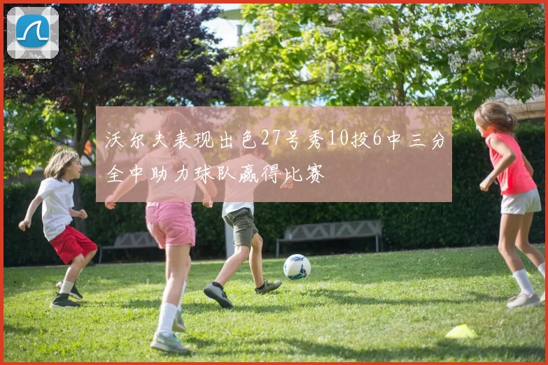 沃尔夫表现出色27号秀10投6中三分全中助力球队赢得比赛