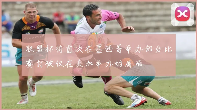 联盟杯将首次在墨西哥举办部分比赛打破仅在美加举办的局面