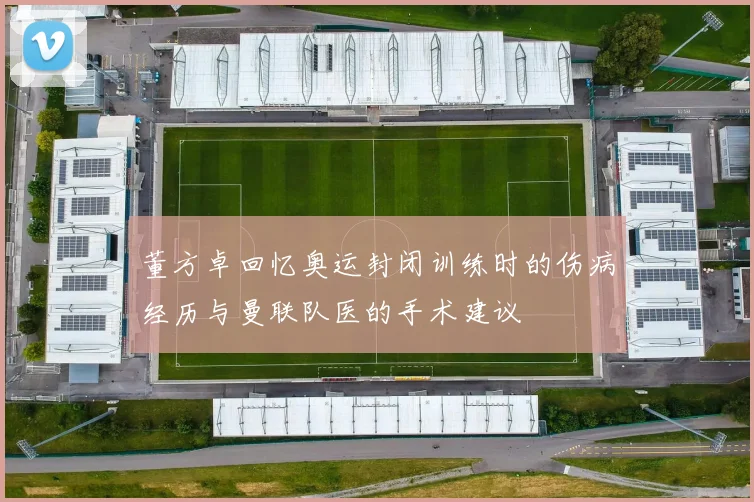 董方卓回忆奥运封闭训练时的伤病经历与曼联队医的手术建议