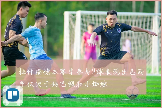 拉什福德本赛季参与9球表现出色西甲仅次于姆巴佩和小蜘蛛