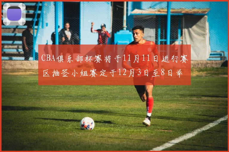 CBA俱乐部杯赛将于11月11日进行赛区抽签小组赛定于12月3日至8日举行