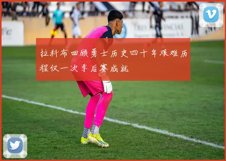 拉科布回顾勇士历史四十年艰难历程仅一次季后赛成就