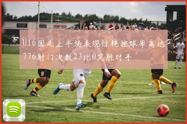 U16国足上半场表现惊艳控球率高达776射门次数23比0完胜对手