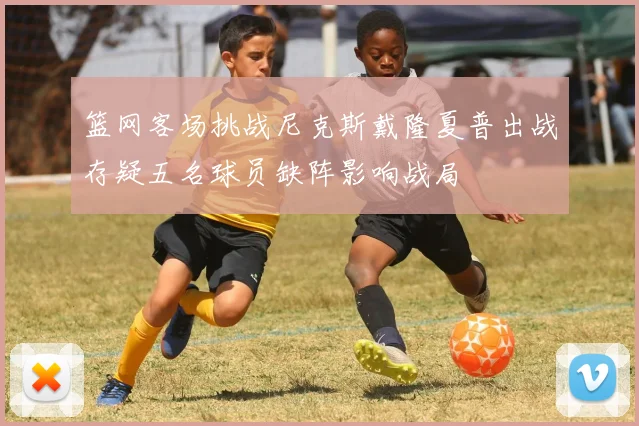 篮网客场挑战尼克斯戴隆夏普出战存疑五名球员缺阵影响战局