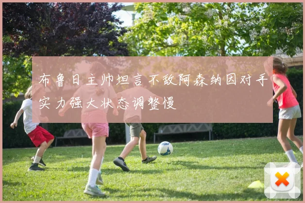 布鲁日主帅坦言不敌阿森纳因对手实力强大状态调整慢