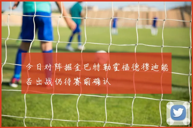 今日对阵掘金巴特勒霍福德穆迪能否出战仍待赛前确认