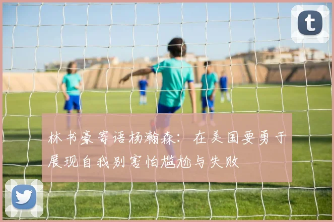 林书豪寄语杨瀚森：在美国要勇于展现自我别害怕尴尬与失败