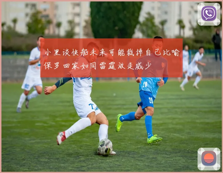 小里谈快船未来可能裁掉自己比喻保罗回家如同雷霆放走威少
