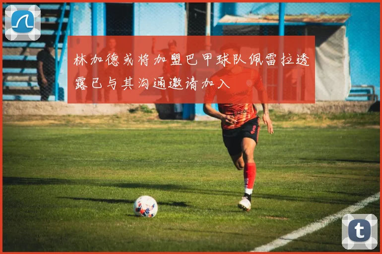 林加德或将加盟巴甲球队佩雷拉透露已与其沟通邀请加入