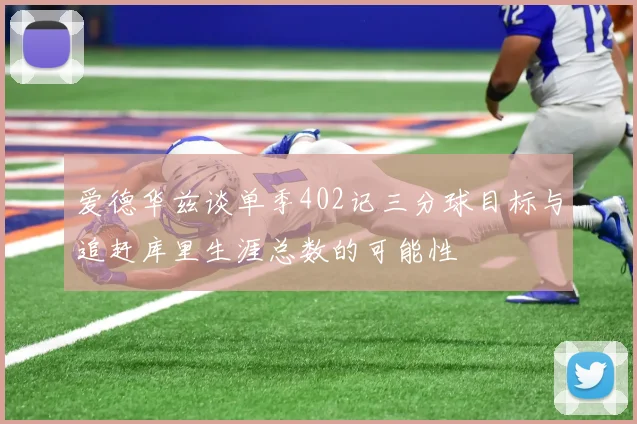 爱德华兹谈单季402记三分球目标与追赶库里生涯总数的可能性