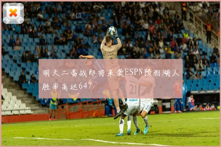 明天二番战即将来袭ESPN预测湖人胜率高达647