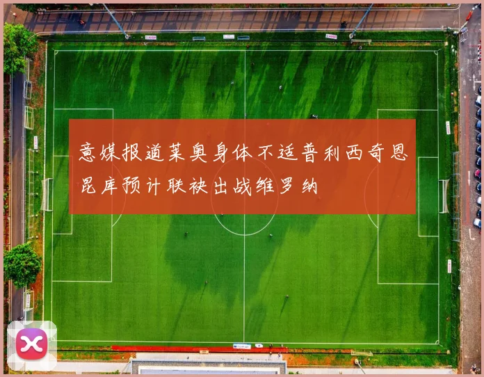 意媒报道莱奥身体不适普利西奇恩昆库预计联袂出战维罗纳