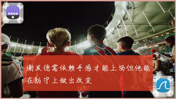 谢泼德需依赖手感才能上场但他能在防守上做出改变