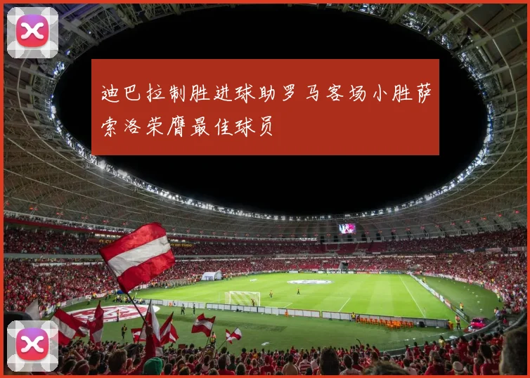 迪巴拉制胜进球助罗马客场小胜萨索洛荣膺最佳球员