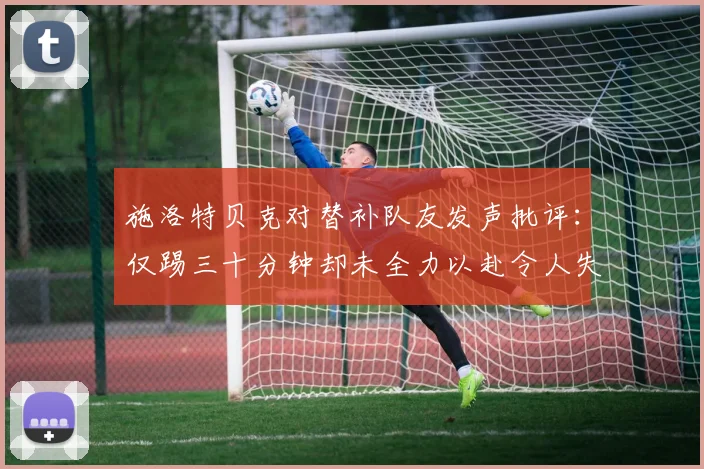 施洛特贝克对替补队友发声批评：仅踢三十分钟却未全力以赴令人失望