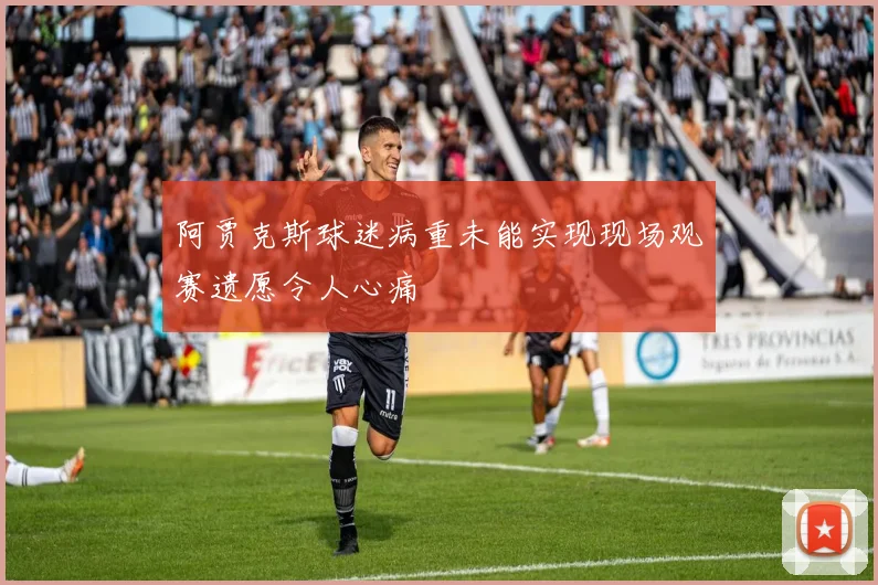 阿贾克斯球迷病重未能实现现场观赛遗愿令人心痛