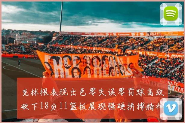 克林根表现出色零失误零罚球高效砍下18分11篮板展现强硬拼搏精神