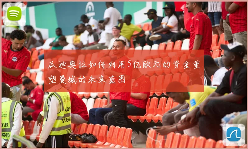瓜迪奥拉如何利用5亿欧元的资金重塑曼城的未来蓝图