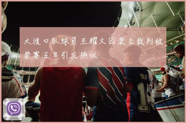 大渡口队球员王耀文因袭击裁判被禁赛五年引发热议