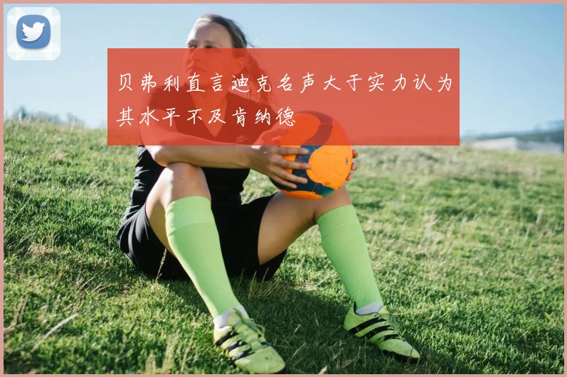 贝弗利直言迪克名声大于实力认为其水平不及肯纳德
